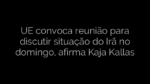 ​UE convoca reunião para discutir situação do Irã no domingo, afirma Kaja Kallas 